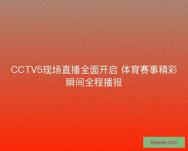 CCTV5现场直播全面开启 体育赛事精彩瞬间全程播报