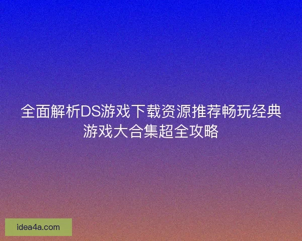 全面解析DS游戏下载资源推荐畅玩经典游戏大合集超全攻略