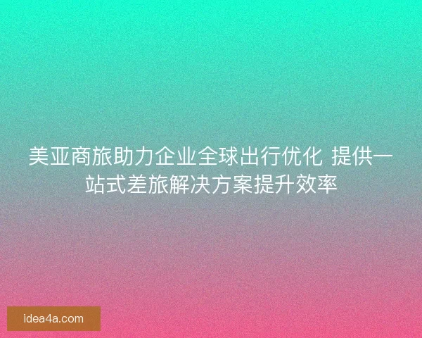 美亚商旅助力企业全球出行优化 提供一站式差旅解决方案提升效率