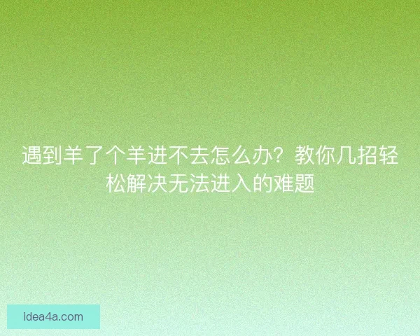 遇到羊了个羊进不去怎么办?教你几招轻松解决无法进入的难题 遇到羊了个羊进不去怎么办?教你几招轻松解决无法进入的难题