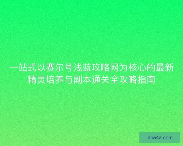 一站式以赛尔号浅蓝攻略网为核心的最新精灵培养与副本通关全攻略指南