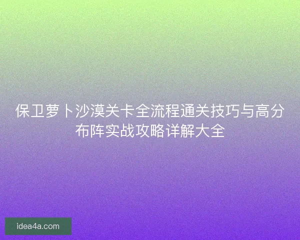 保卫萝卜沙漠关卡全流程通关技巧与高分布阵实战攻略详解大全 保卫萝卜沙漠关卡全流程通关技巧与高分布阵实战攻略详解大全