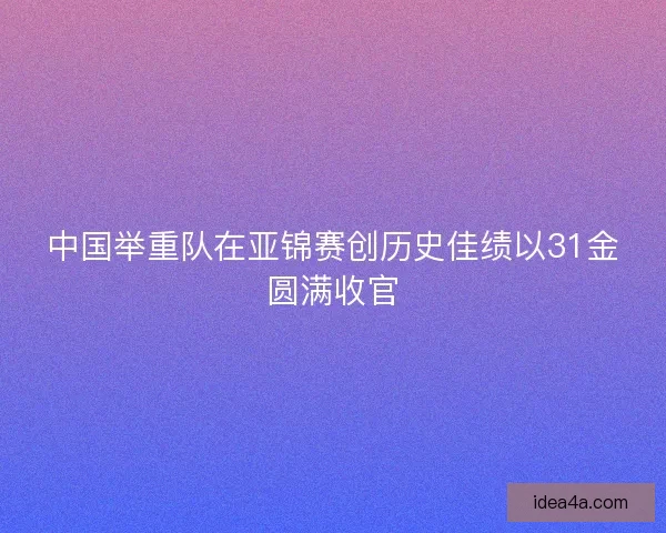 中国举重队在亚锦赛创历史佳绩以31金圆满收官