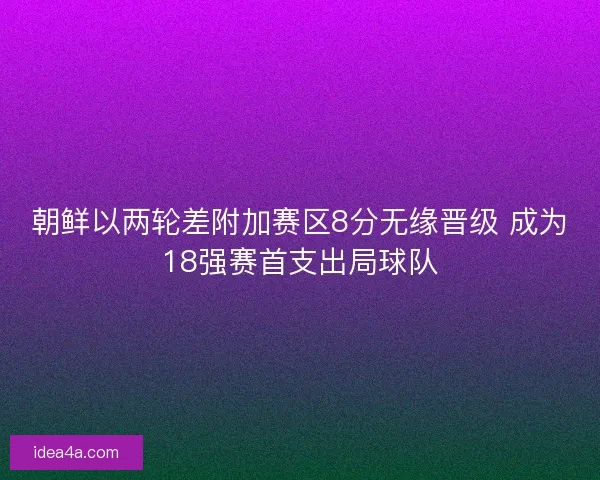 朝鲜以两轮差附加赛区8分无缘晋级 成为18强赛首支出局球队