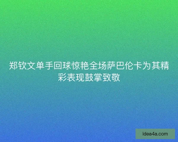 郑钦文单手回球惊艳全场萨巴伦卡为其精彩表现鼓掌致敬 郑钦文单手回球惊艳全场萨巴伦卡为其精彩表现鼓掌致敬