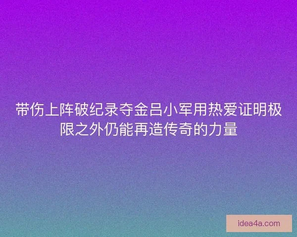 带伤上阵破纪录夺金吕小军用热爱证明极限之外仍能再造传奇的力量 带伤上阵破纪录夺金吕小军用热爱证明极限之外仍能再造传奇的力量
