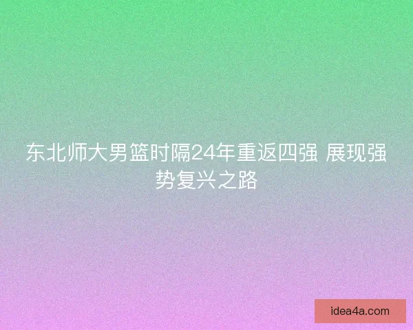 东北师大男篮时隔24年重返四强 展现强势复兴之路