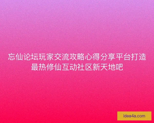 忘仙论坛玩家交流攻略心得分享平台打造最热修仙互动社区新天地吧 忘仙论坛玩家交流攻略心得分享平台打造最热修仙互动社区新天地吧