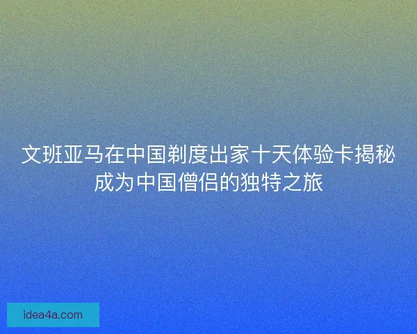 文班亚马在中国剃度出家十天体验卡揭秘成为中国僧侣的独特之旅 文班亚马在中国剃度出家十天体验卡揭秘成为中国僧侣的独特之旅
