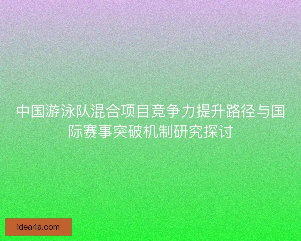 中国游泳队混合项目竞争力提升路径与国际赛事突破机制研究探讨 中国游泳队混合项目竞争力提升路径与国际赛事突破机制研究探讨