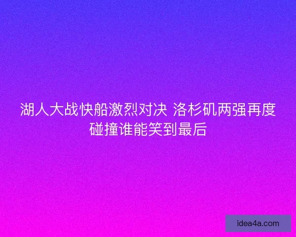 湖人大战快船激烈对决 洛杉矶两强再度碰撞谁能笑到最后