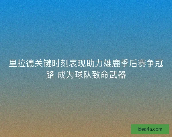 里拉德关键时刻表现助力雄鹿季后赛争冠路 成为球队致命武器