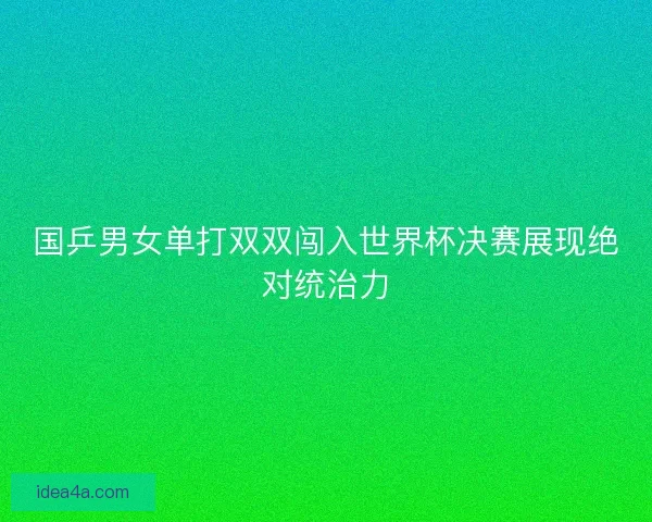 国乒男女单打双双闯入世界杯决赛展现绝对统治力