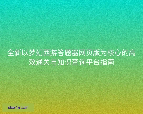 全新以梦幻西游答题器网页版为核心的高效通关与知识查询平台指南