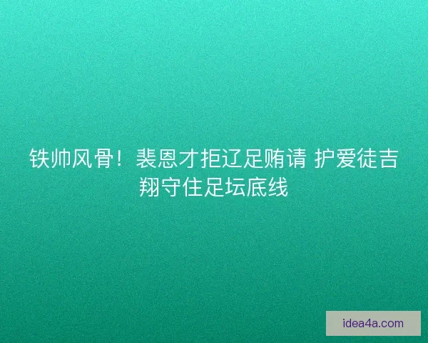 铁帅风骨！裴恩才拒辽足贿请 护爱徒吉翔守住足坛底线