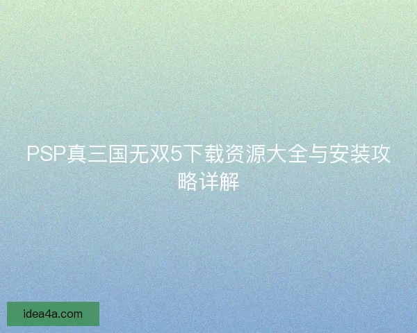 PSP真三国无双5下载资源大全与安装攻略详解 PSP真三国无双5下载资源大全与安装攻略详解