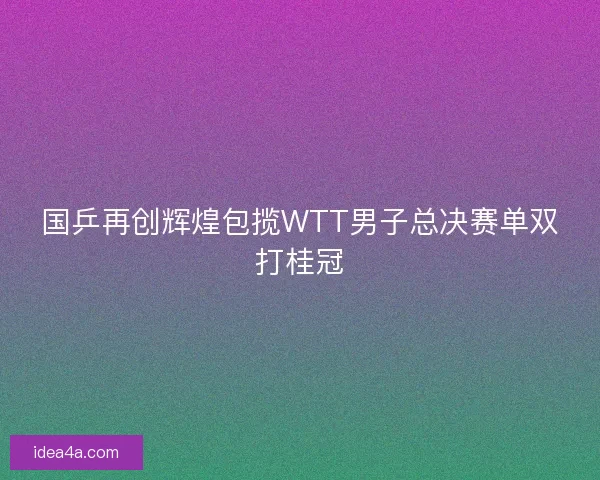 国乒再创辉煌包揽WTT男子总决赛单双打桂冠