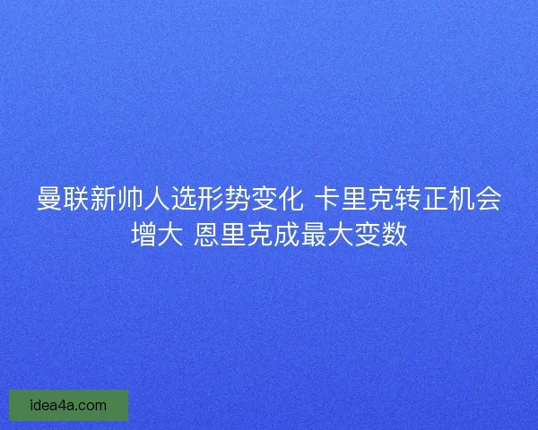 曼联新帅人选形势变化 卡里克转正机会增大 恩里克成最大变数 曼联新帅人选形势变化 卡里克转正机会增大 恩里克成最大变数