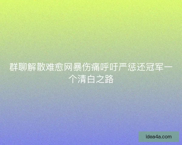 群聊解散难愈网暴伤痛呼吁严惩还冠军一个清白之路 群聊解散难愈网暴伤痛呼吁严惩还冠军一个清白之路