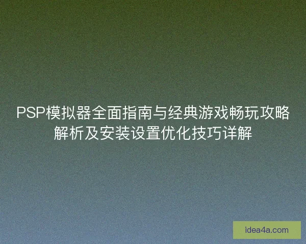 PSP模拟器全面指南与经典游戏畅玩攻略解析及安装设置优化技巧详解 PSP模拟器全面指南与经典游戏畅玩攻略解析及安装设置优化技巧详解