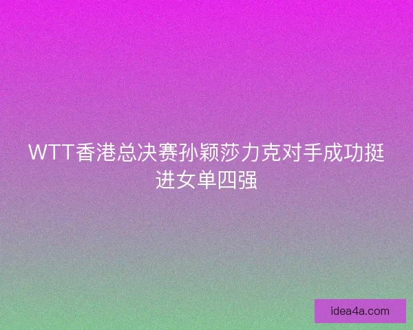 WTT香港总决赛孙颖莎力克对手成功挺进女单四强