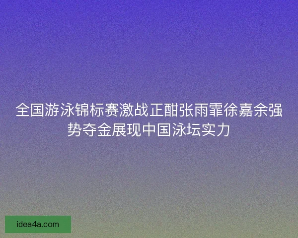 全国游泳锦标赛激战正酣张雨霏徐嘉余强势夺金展现中国泳坛实力 全国游泳锦标赛激战正酣张雨霏徐嘉余强势夺金展现中国泳坛实力